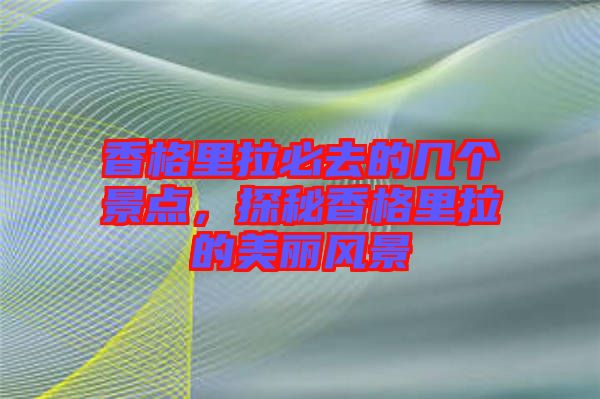 香格里拉必去的幾個(gè)景點(diǎn)，探秘香格里拉的美麗風(fēng)景