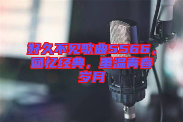 好久不見(jiàn)歌曲5566，回憶經(jīng)典，重溫青春歲月