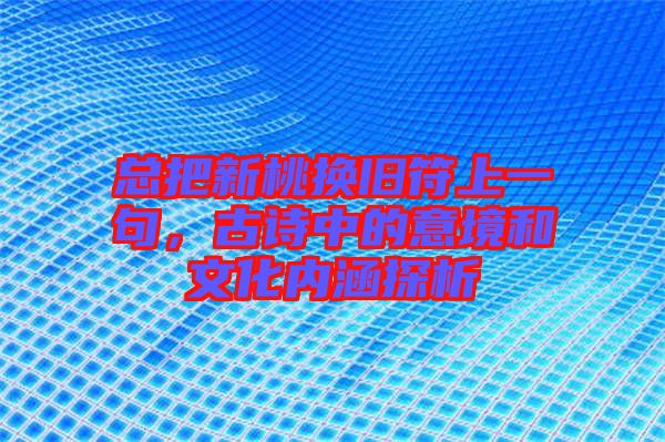 總把新桃換舊符上一句，古詩中的意境和文化內(nèi)涵探析