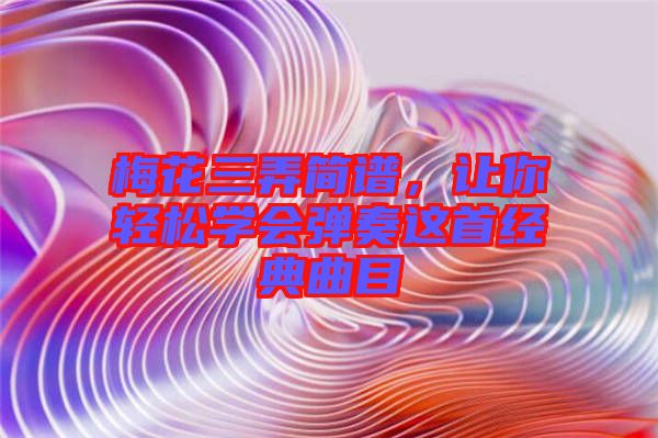 梅花三弄簡譜，讓你輕松學(xué)會彈奏這首經(jīng)典曲目