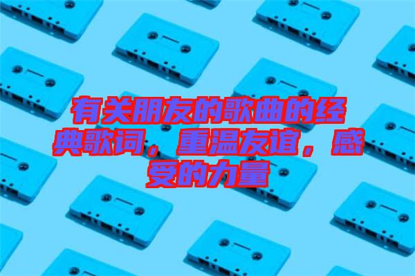有關(guān)朋友的歌曲的經(jīng)典歌詞，重溫友誼，感受的力量