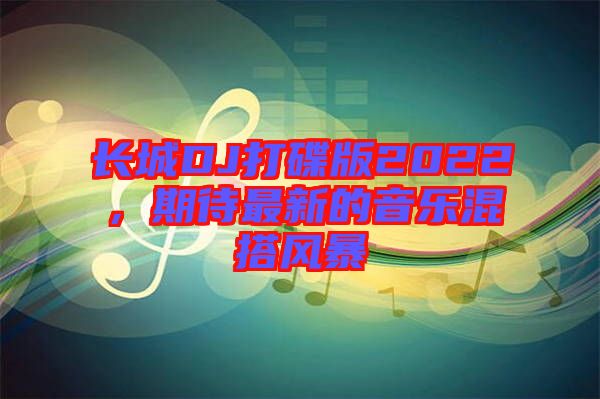 長城DJ打碟版2022，期待最新的音樂混搭風暴