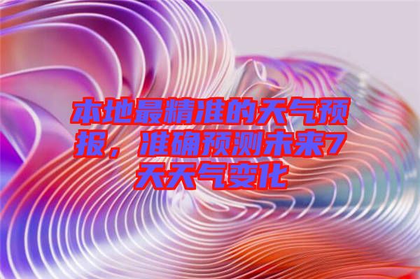 本地最精準(zhǔn)的天氣預(yù)報，準(zhǔn)確預(yù)測未來7天天氣變化