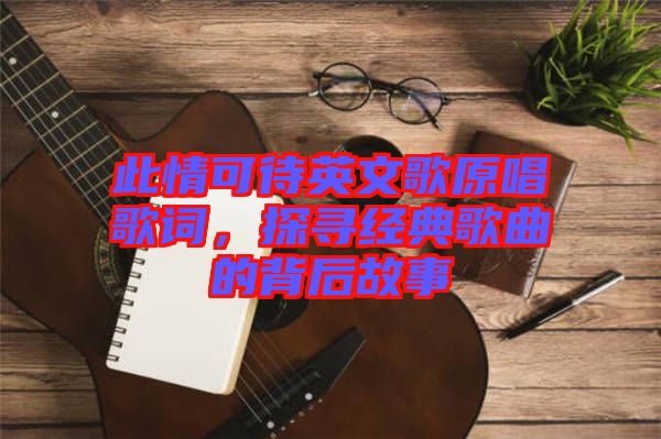 此情可待英文歌原唱歌詞，探尋經(jīng)典歌曲的背后故事