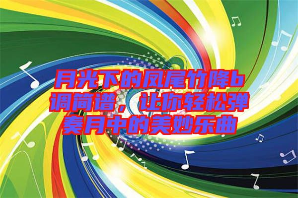 月光下的鳳尾竹降b調(diào)簡(jiǎn)譜，讓你輕松彈奏月中的美妙樂(lè)曲