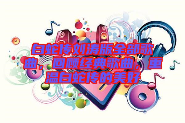 白蛇傳劉濤版全部歌曲，回顧經(jīng)典歌曲，重溫白蛇傳的美好