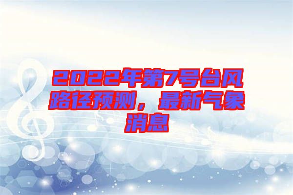 2022年第7號臺風(fēng)路徑預(yù)測，最新氣象消息