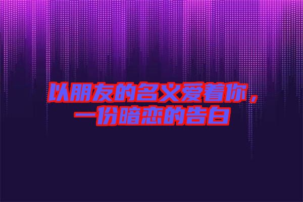 以朋友的名義愛著你，一份暗戀的告白