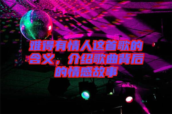 難得有情人這首歌的含義，介紹歌曲背后的情感故事