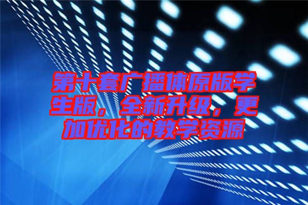 第十套廣播體原版學(xué)生版，全新升級(jí)，更加優(yōu)化的教學(xué)資源