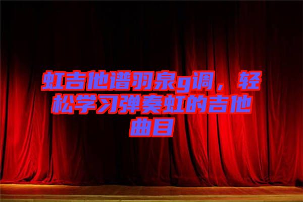 虹吉他譜羽泉g調(diào)，輕松學(xué)習(xí)彈奏虹的吉他曲目