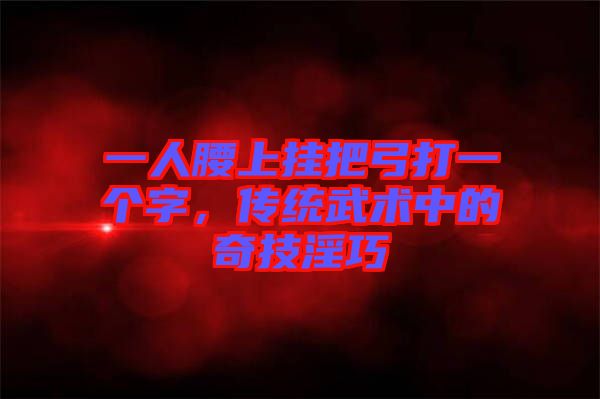 一人腰上掛把弓打一個(gè)字，傳統(tǒng)武術(shù)中的奇技淫巧