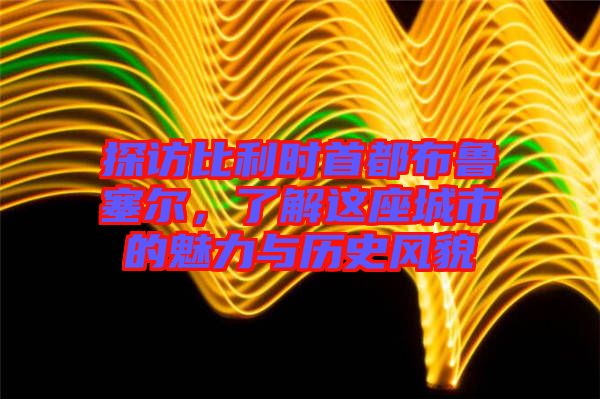 探訪比利時(shí)首都布魯塞爾，了解這座城市的魅力與歷史風(fēng)貌