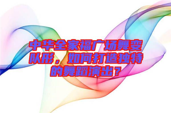 中華全家福廣場舞變隊形，如何打造獨特的舞蹈演出？