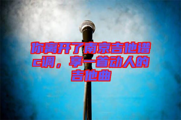 你離開了南京吉他譜c調(diào)，享一首動(dòng)人的吉他曲