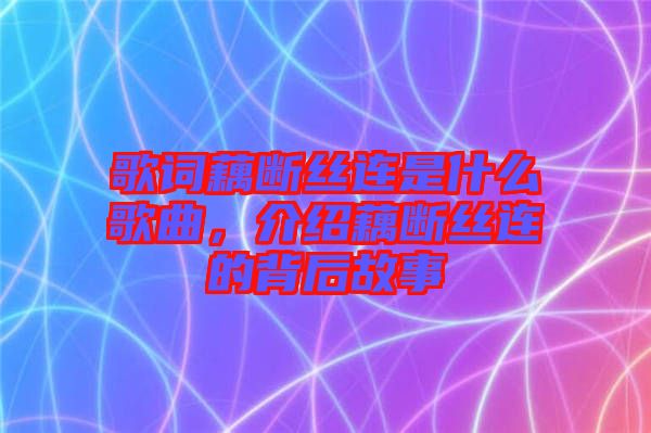 歌詞藕斷絲連是什么歌曲，介紹藕斷絲連的背后故事