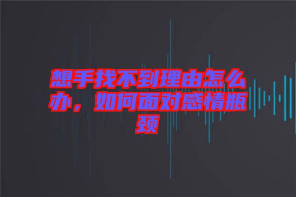 想手找不到理由怎么辦，如何面對感情瓶頸
