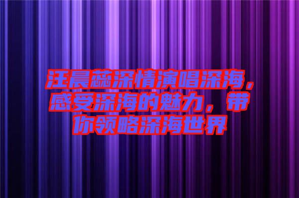 汪晨蕊深情演唱深海，感受深海的魅力，帶你領(lǐng)略深海世界