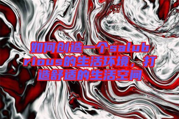 如何創(chuàng)造一個salubrious的生活環(huán)境，打造舒適的生活空間