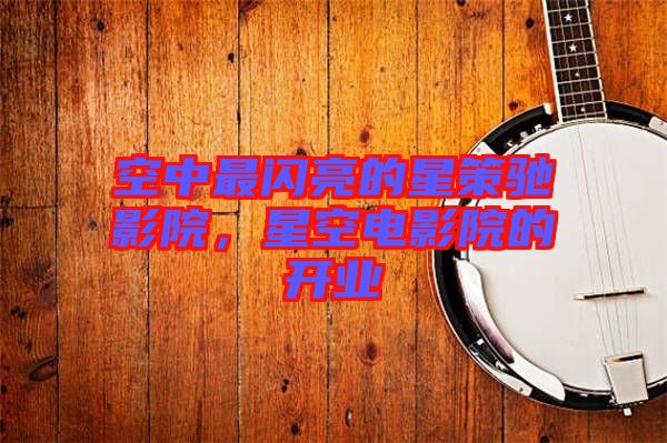 空中最閃亮的星策馳影院，星空電影院的開業(yè)