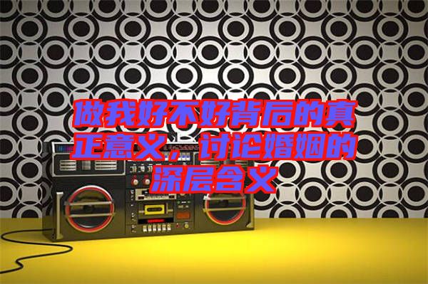 做我好不好背后的真正意義，討論婚姻的深層含義