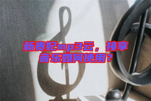 新貴妃mp3云，接享音樂如何使用？