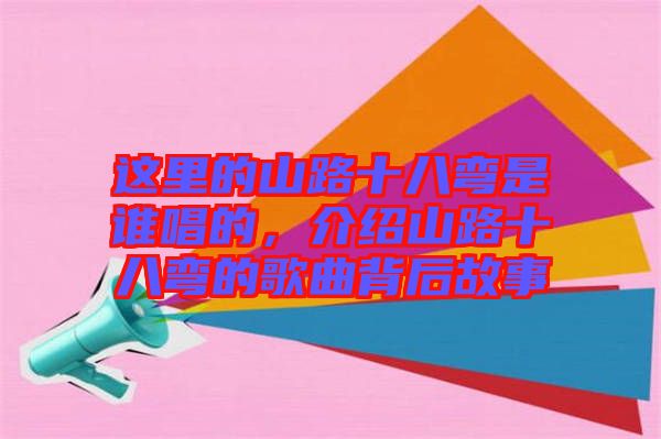 這里的山路十八彎是誰唱的，介紹山路十八彎的歌曲背后故事