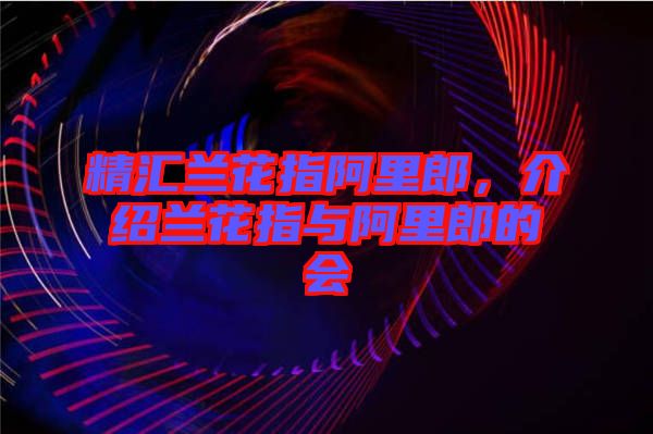 精匯蘭花指阿里郎，介紹蘭花指與阿里郎的會