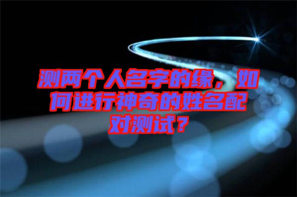 測兩個人名字的緣，如何進行神奇的姓名配對測試？