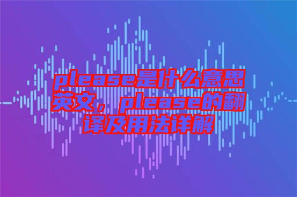 please是什么意思英文，please的翻譯及用法詳解