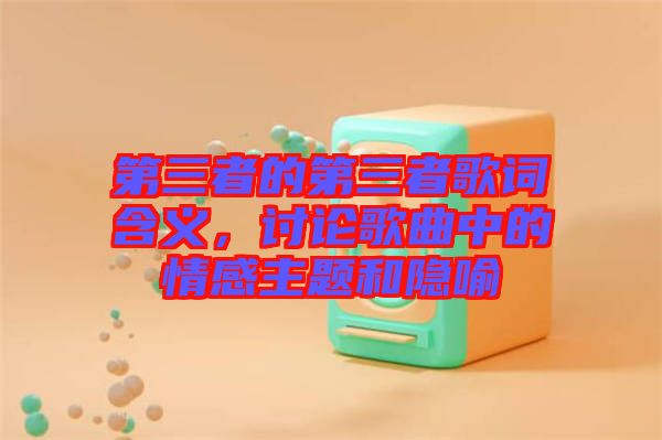 第三者的第三者歌詞含義，討論歌曲中的情感主題和隱喻