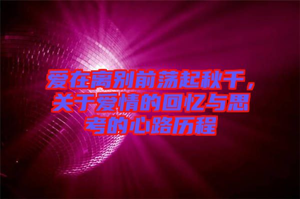 愛(ài)在離別前蕩起秋千，關(guān)于愛(ài)情的回憶與思考的心路歷程