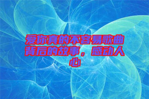愛(ài)你真的不容易歌曲背后的故事，感動(dòng)人心
