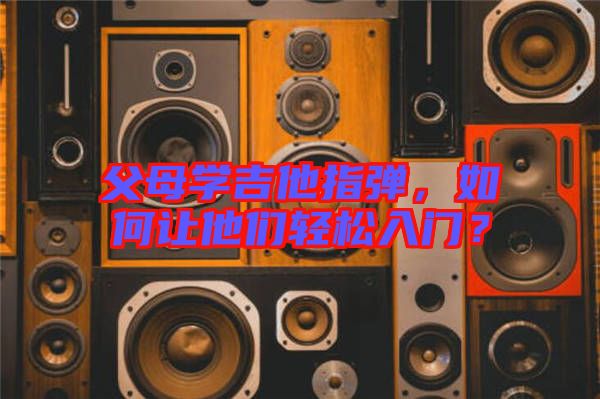 父母學(xué)吉他指彈，如何讓他們輕松入門？