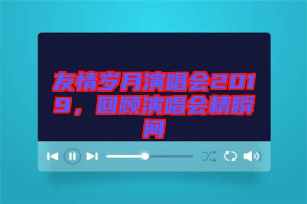友情歲月演唱會2019，回顧演唱會精瞬間