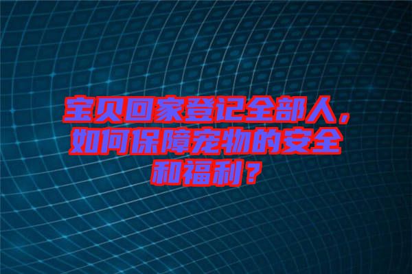 寶貝回家登記全部人，如何保障寵物的安全和福利？