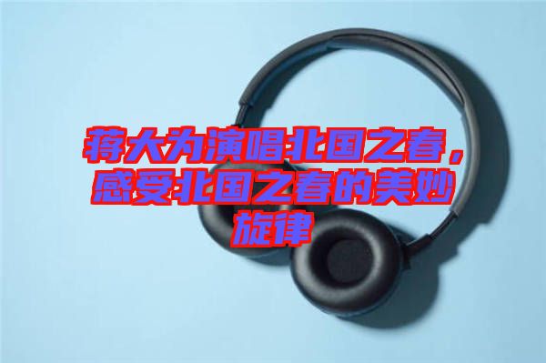 蔣大為演唱北國之春，感受北國之春的美妙旋律