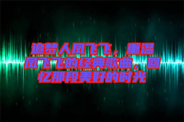 追夢(mèng)人鳳飛飛，重溫鳳飛飛的經(jīng)典歌曲，回憶那段美好的時(shí)光