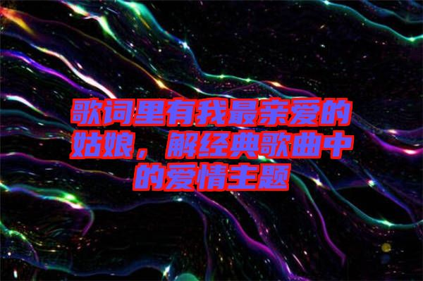 歌詞里有我最親愛的姑娘，解經(jīng)典歌曲中的愛情主題