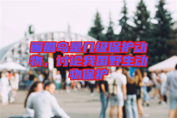 畫眉鳥是幾級(jí)保護(hù)動(dòng)物，討論我國野生動(dòng)物保護(hù)