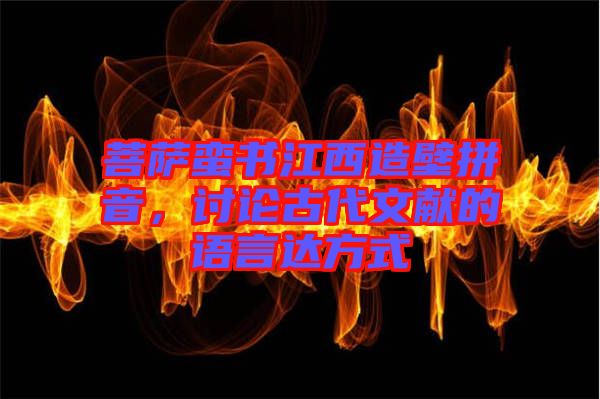 菩薩蠻書江西造壁拼音，討論古代文獻(xiàn)的語言達(dá)方式