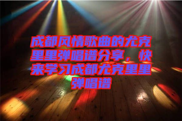 成都風情歌曲的尤克里里彈唱譜分享，快來學(xué)習(xí)成都尤克里里彈唱譜