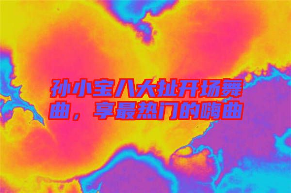孫小寶八大扯開場舞曲，享最熱門的嗨曲