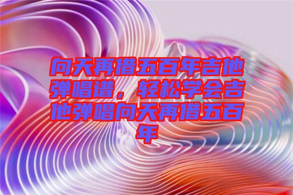 向天再借五百年吉他彈唱譜，輕松學(xué)會吉他彈唱向天再借五百年