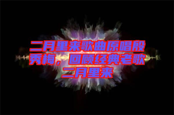 二月里來歌曲原唱殷秀梅，回顧經(jīng)典老歌二月里來