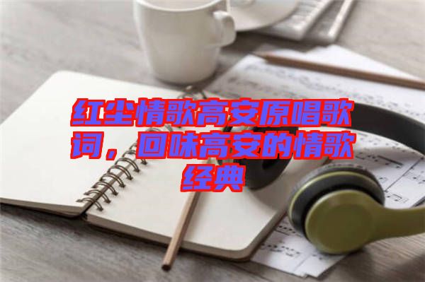 紅塵情歌高安原唱歌詞，回味高安的情歌經(jīng)典