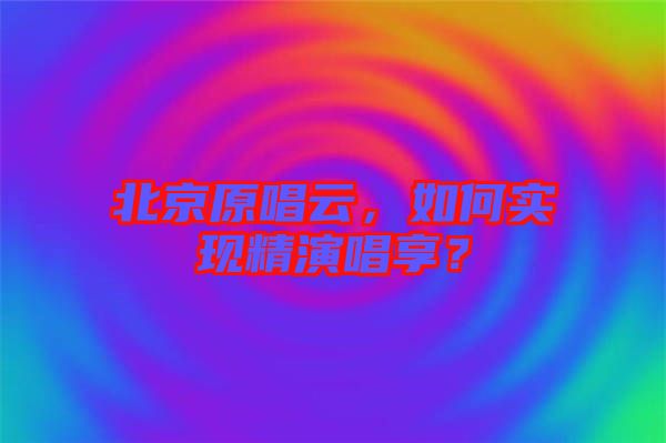 北京原唱云，如何實現(xiàn)精演唱享？