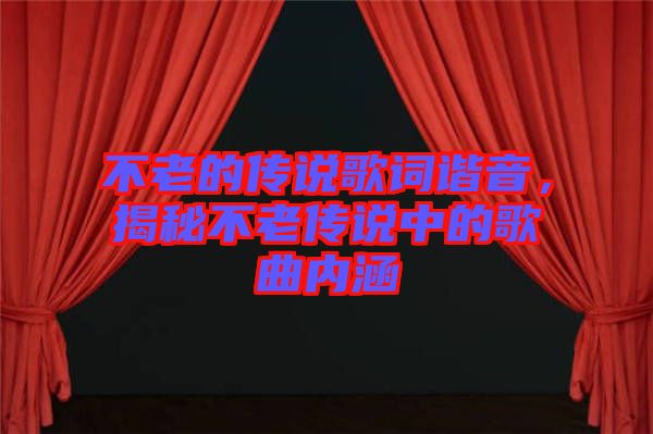 不老的傳說(shuō)歌詞諧音，揭秘不老傳說(shuō)中的歌曲內(nèi)涵