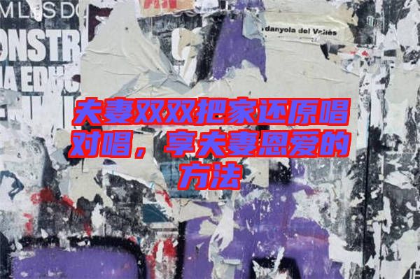 夫妻雙雙把家還原唱對(duì)唱，享夫妻恩愛的方法