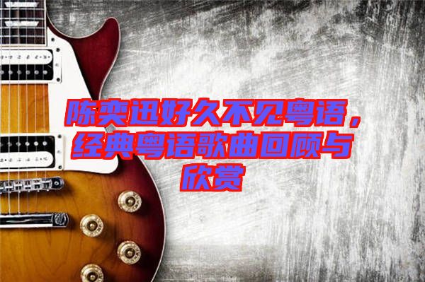 陳奕迅好久不見粵語，經(jīng)典粵語歌曲回顧與欣賞